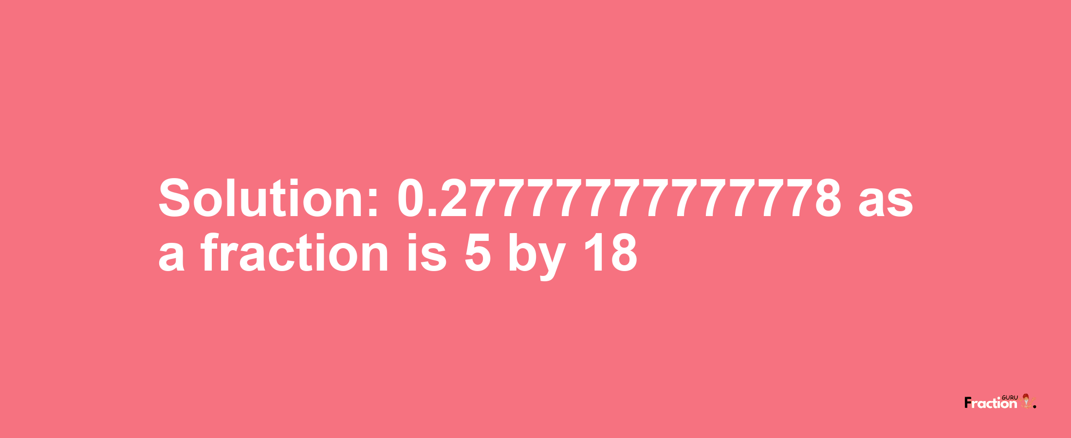 Solution:0.27777777777778 as a fraction is 5/18